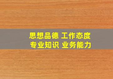 思想品德 工作态度 专业知识 业务能力